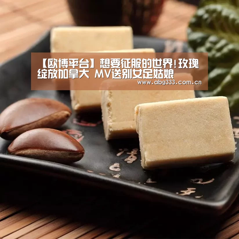 【欧博平台】想要征服的世界!玫瑰绽放加拿